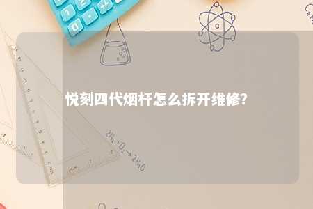 悦刻四代烟杆怎么拆开维修？ 